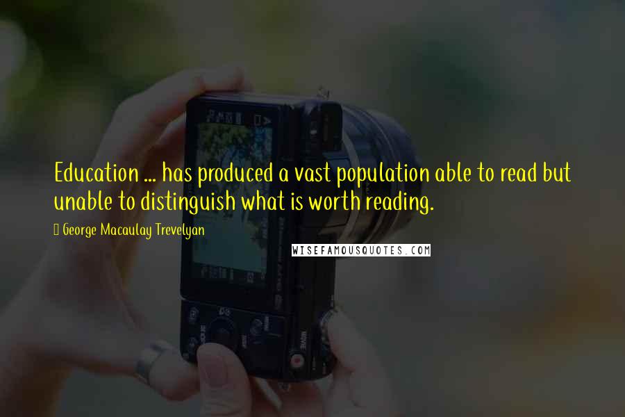 George Macaulay Trevelyan Quotes: Education ... has produced a vast population able to read but unable to distinguish what is worth reading.