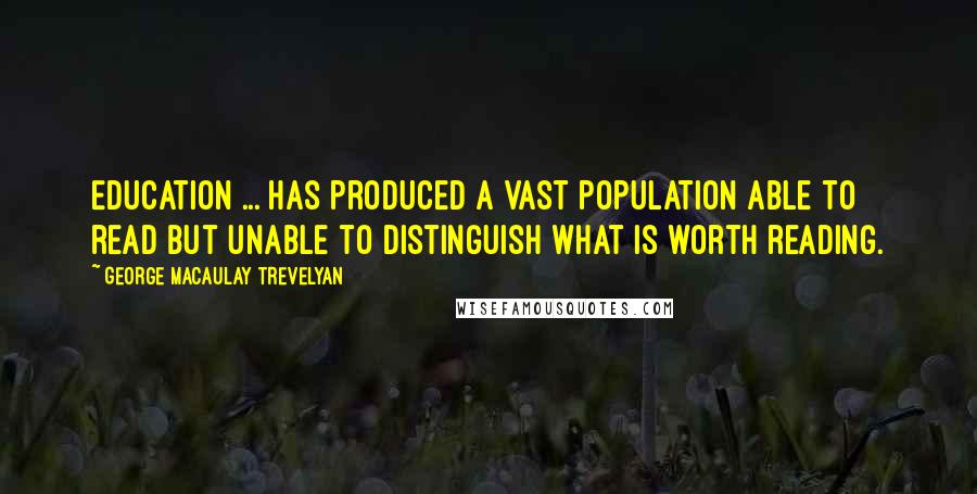 George Macaulay Trevelyan Quotes: Education ... has produced a vast population able to read but unable to distinguish what is worth reading.