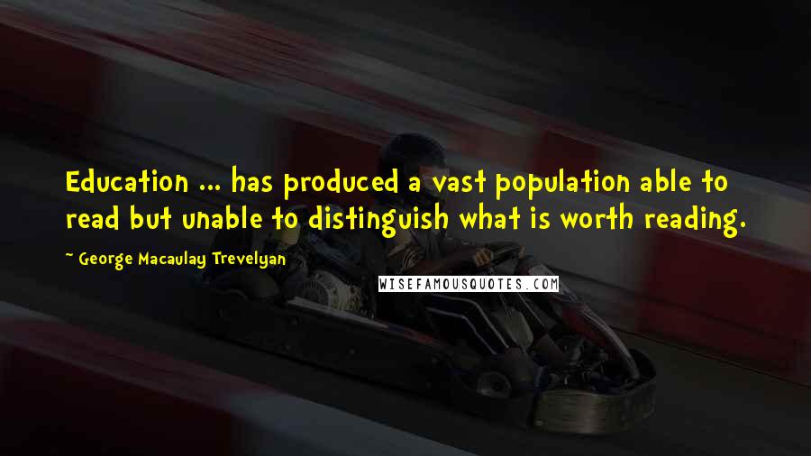 George Macaulay Trevelyan Quotes: Education ... has produced a vast population able to read but unable to distinguish what is worth reading.