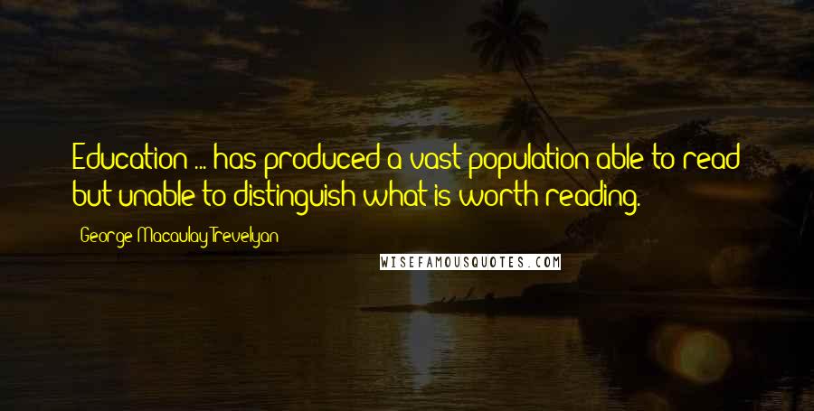 George Macaulay Trevelyan Quotes: Education ... has produced a vast population able to read but unable to distinguish what is worth reading.