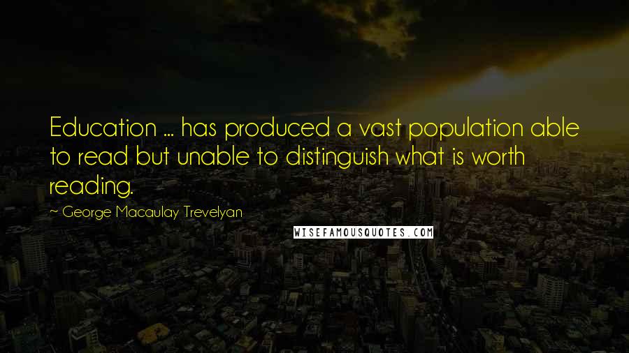 George Macaulay Trevelyan Quotes: Education ... has produced a vast population able to read but unable to distinguish what is worth reading.