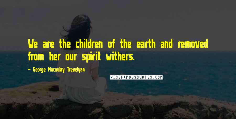 George Macaulay Trevelyan Quotes: We are the children of the earth and removed from her our spirit withers.