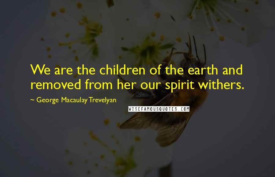 George Macaulay Trevelyan Quotes: We are the children of the earth and removed from her our spirit withers.