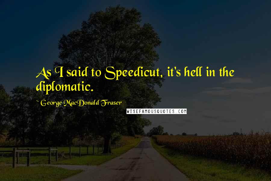 George MacDonald Fraser Quotes: As I said to Speedicut, it's hell in the diplomatic.