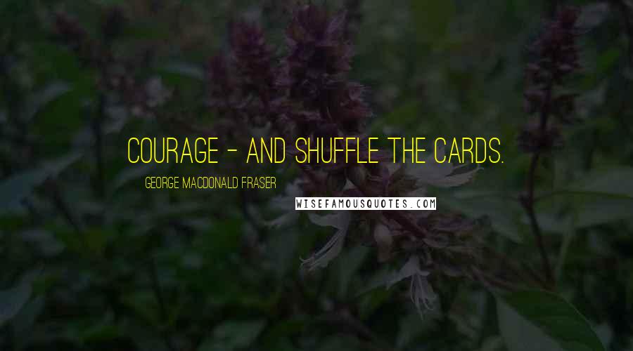George MacDonald Fraser Quotes: Courage - and shuffle the cards.