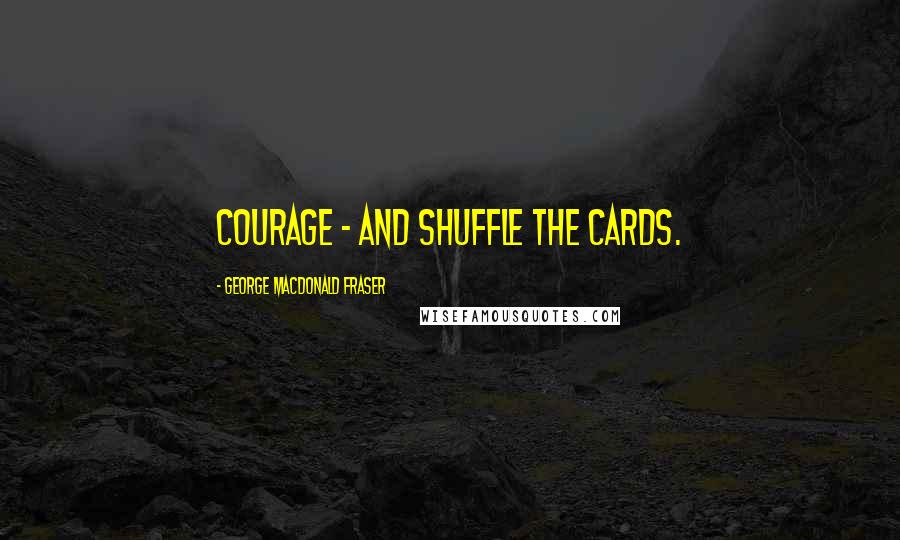 George MacDonald Fraser Quotes: Courage - and shuffle the cards.