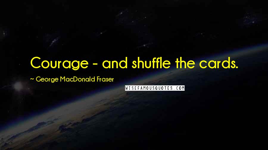 George MacDonald Fraser Quotes: Courage - and shuffle the cards.