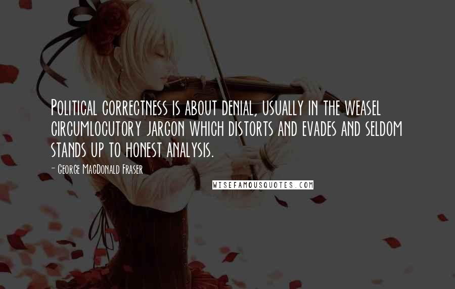 George MacDonald Fraser Quotes: Political correctness is about denial, usually in the weasel circumlocutory jargon which distorts and evades and seldom stands up to honest analysis.