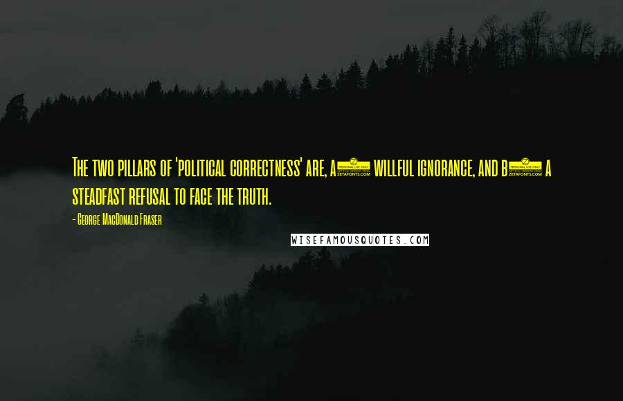 George MacDonald Fraser Quotes: The two pillars of 'political correctness' are, a) willful ignorance, and b) a steadfast refusal to face the truth.