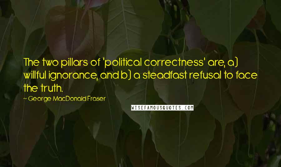 George MacDonald Fraser Quotes: The two pillars of 'political correctness' are, a) willful ignorance, and b) a steadfast refusal to face the truth.