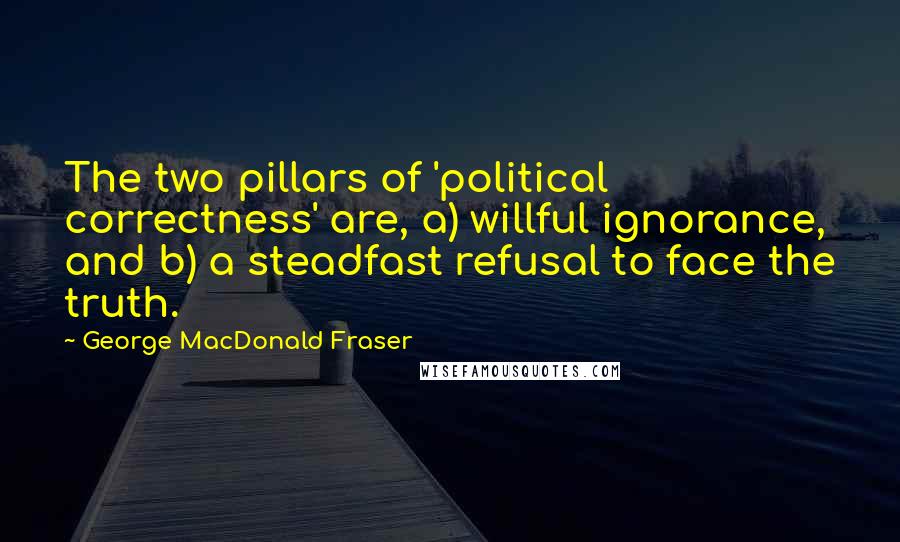 George MacDonald Fraser Quotes: The two pillars of 'political correctness' are, a) willful ignorance, and b) a steadfast refusal to face the truth.