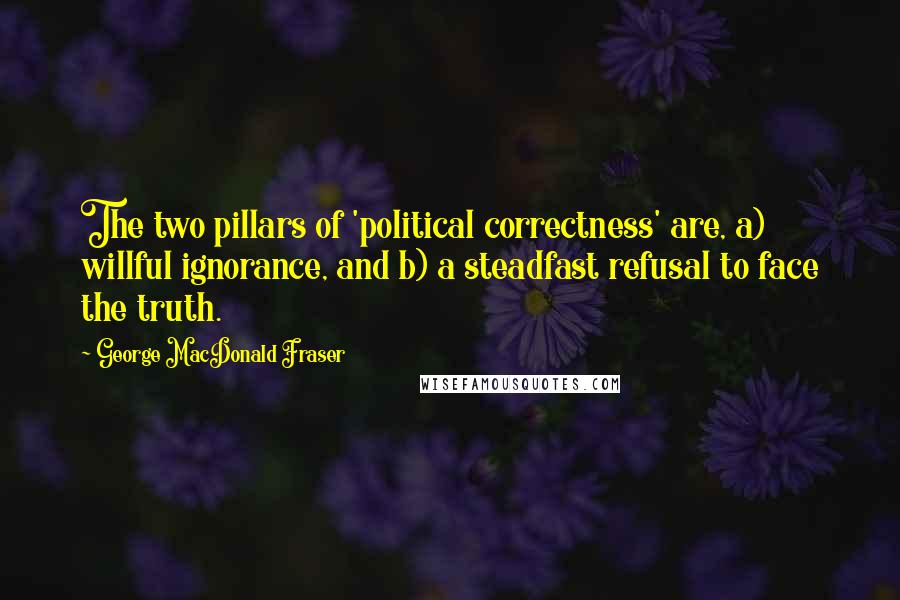 George MacDonald Fraser Quotes: The two pillars of 'political correctness' are, a) willful ignorance, and b) a steadfast refusal to face the truth.