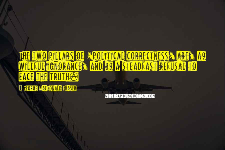 George MacDonald Fraser Quotes: The two pillars of 'political correctness' are, a) willful ignorance, and b) a steadfast refusal to face the truth.