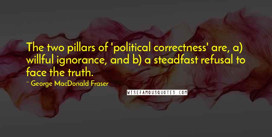 George MacDonald Fraser Quotes: The two pillars of 'political correctness' are, a) willful ignorance, and b) a steadfast refusal to face the truth.