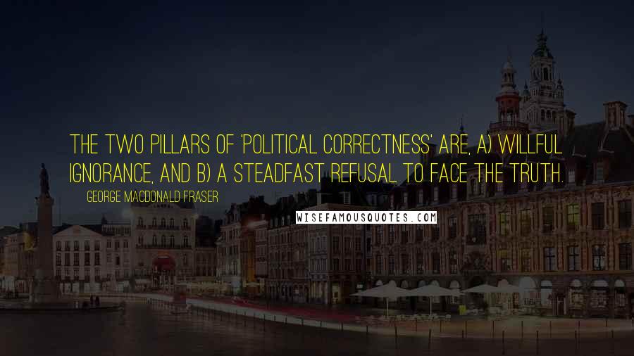 George MacDonald Fraser Quotes: The two pillars of 'political correctness' are, a) willful ignorance, and b) a steadfast refusal to face the truth.