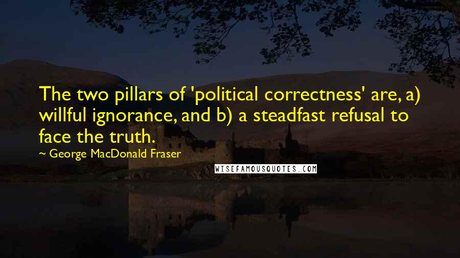 George MacDonald Fraser Quotes: The two pillars of 'political correctness' are, a) willful ignorance, and b) a steadfast refusal to face the truth.