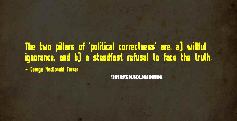 George MacDonald Fraser Quotes: The two pillars of 'political correctness' are, a) willful ignorance, and b) a steadfast refusal to face the truth.