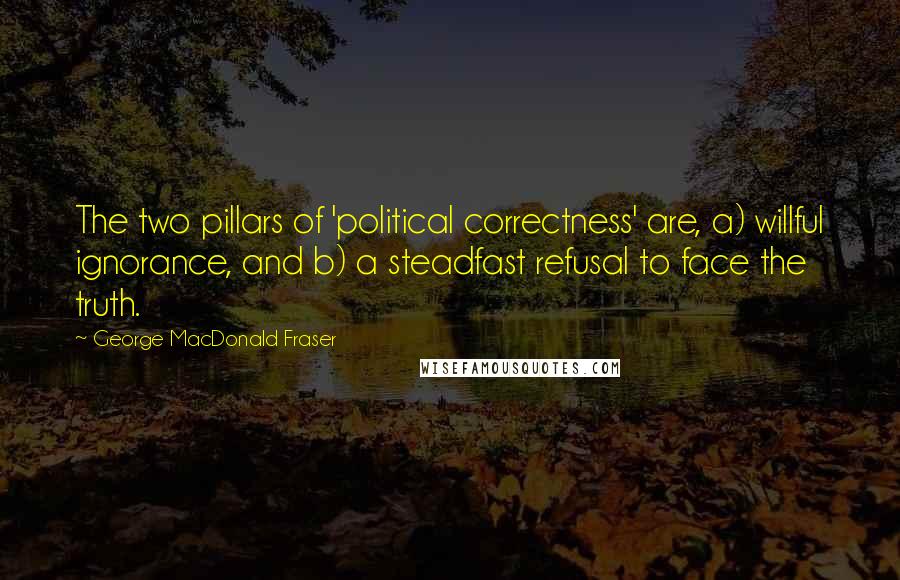 George MacDonald Fraser Quotes: The two pillars of 'political correctness' are, a) willful ignorance, and b) a steadfast refusal to face the truth.