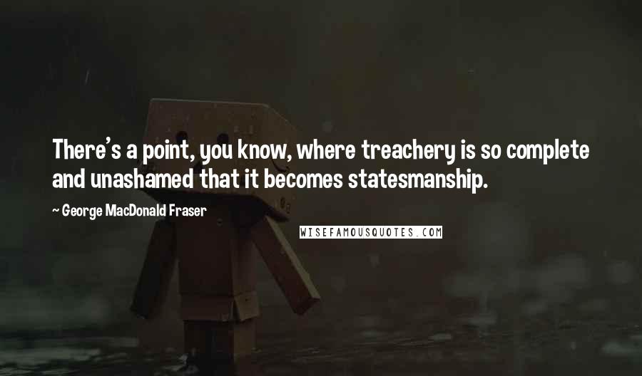 George MacDonald Fraser Quotes: There's a point, you know, where treachery is so complete and unashamed that it becomes statesmanship.