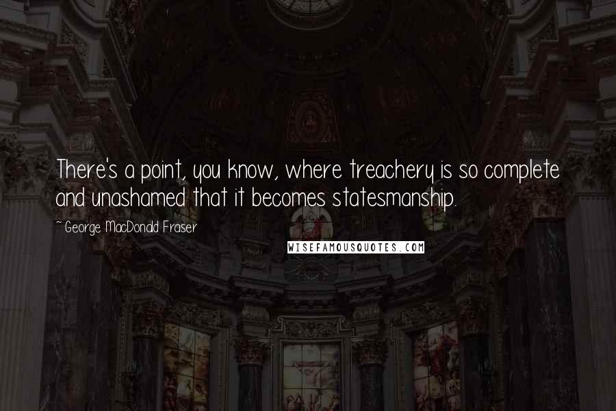 George MacDonald Fraser Quotes: There's a point, you know, where treachery is so complete and unashamed that it becomes statesmanship.