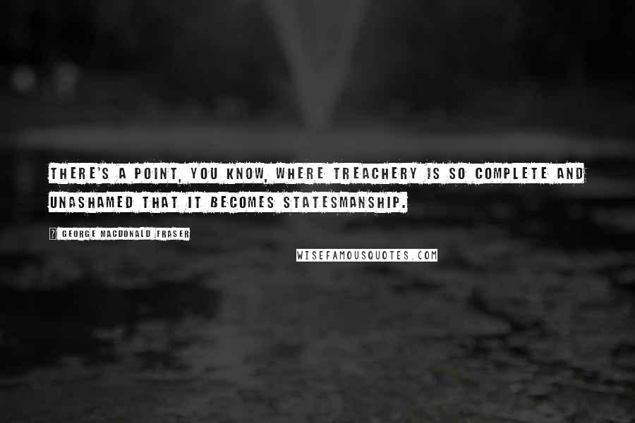 George MacDonald Fraser Quotes: There's a point, you know, where treachery is so complete and unashamed that it becomes statesmanship.