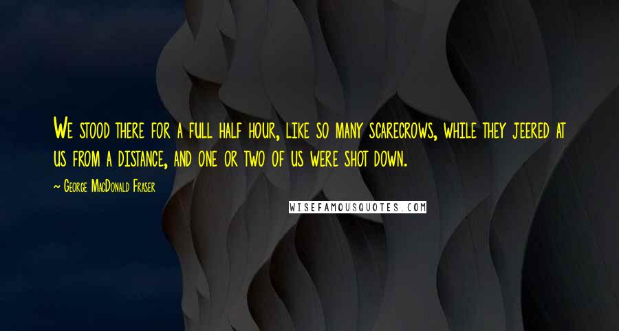 George MacDonald Fraser Quotes: We stood there for a full half hour, like so many scarecrows, while they jeered at us from a distance, and one or two of us were shot down.