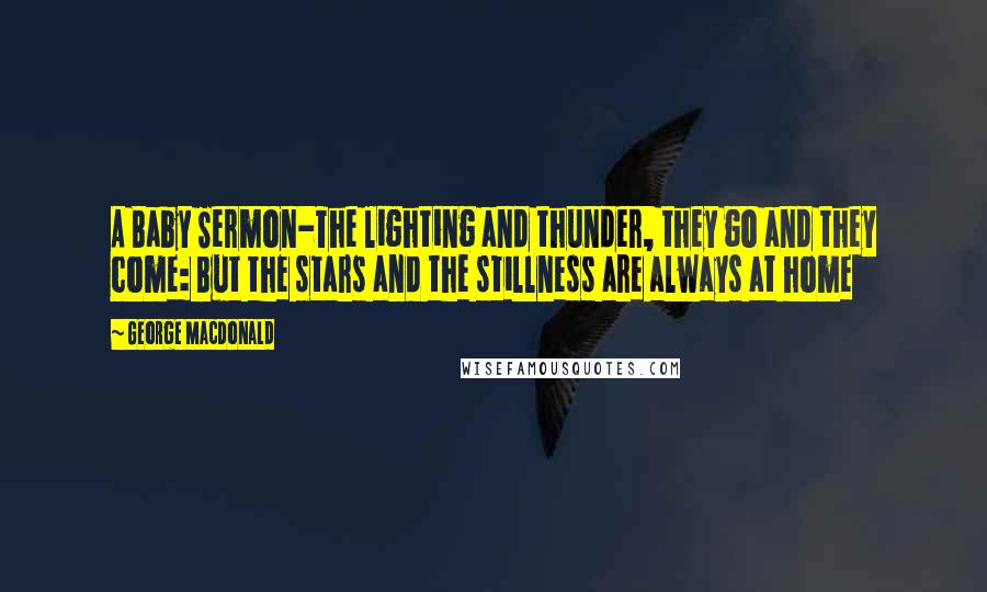 George MacDonald Quotes: A Baby Sermon-The lighting and thunder, they go and they come: But the stars and the stillness are always at home
