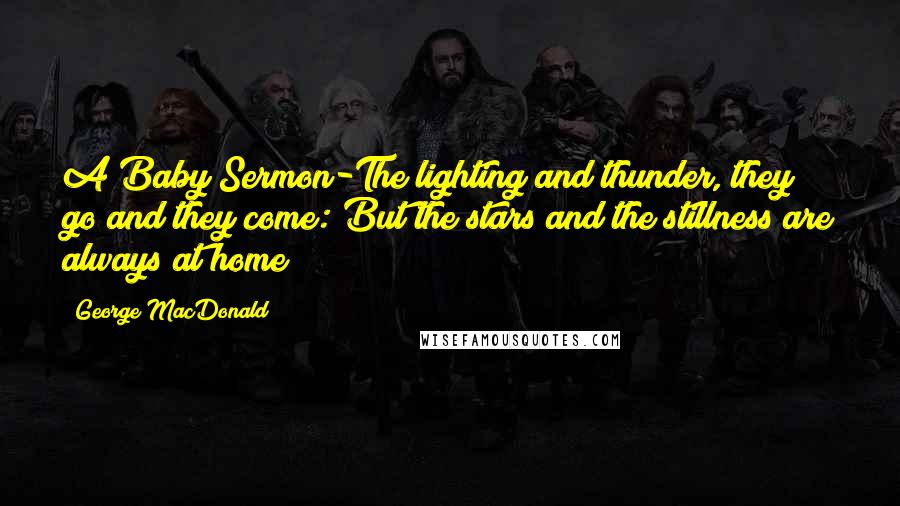 George MacDonald Quotes: A Baby Sermon-The lighting and thunder, they go and they come: But the stars and the stillness are always at home