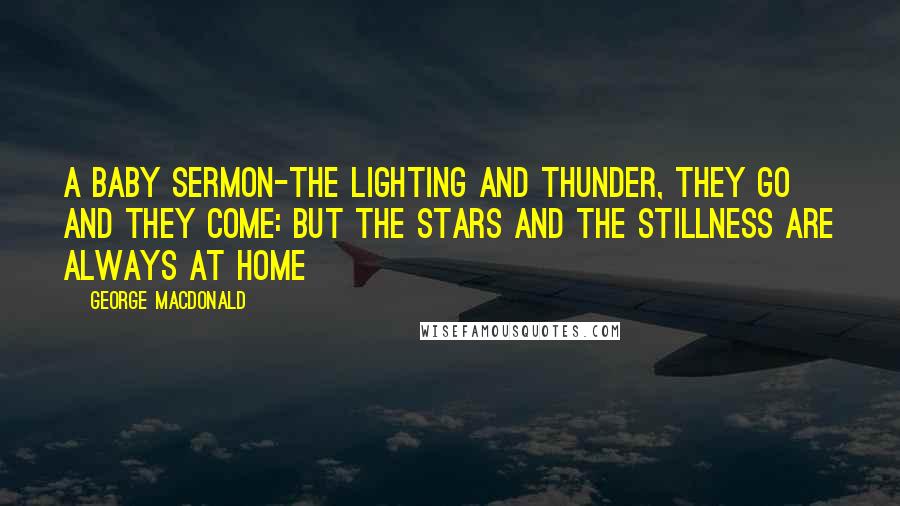 George MacDonald Quotes: A Baby Sermon-The lighting and thunder, they go and they come: But the stars and the stillness are always at home
