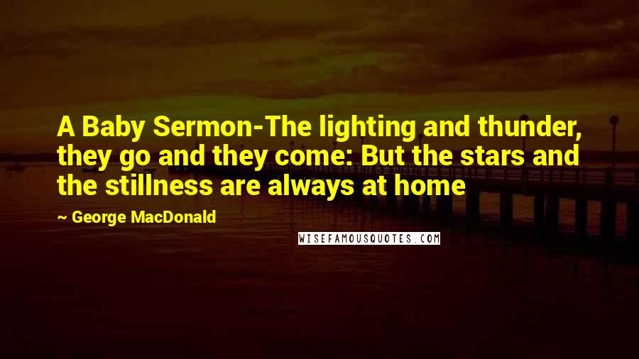 George MacDonald Quotes: A Baby Sermon-The lighting and thunder, they go and they come: But the stars and the stillness are always at home