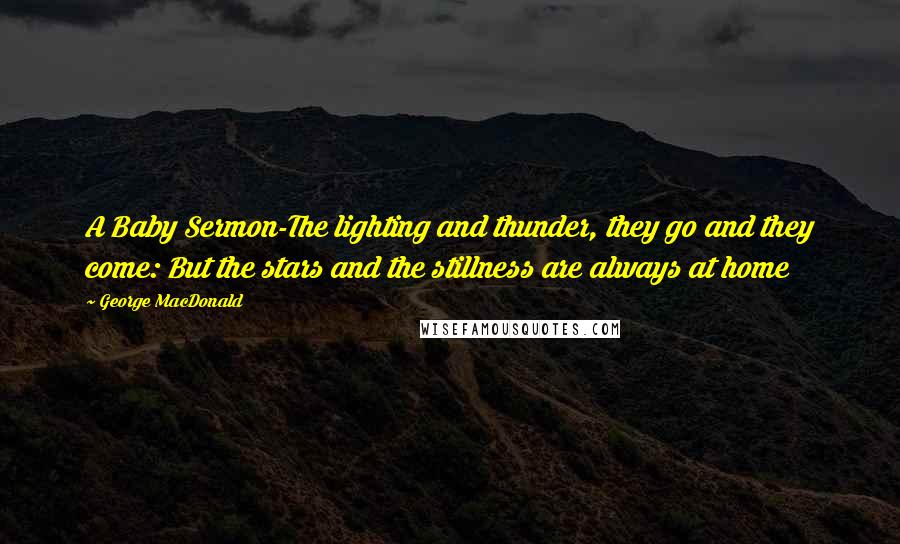 George MacDonald Quotes: A Baby Sermon-The lighting and thunder, they go and they come: But the stars and the stillness are always at home