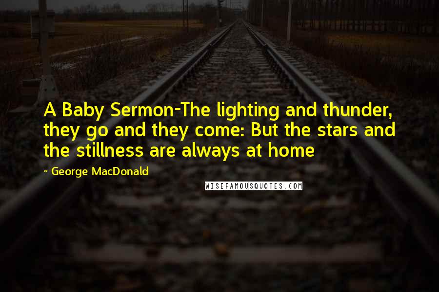 George MacDonald Quotes: A Baby Sermon-The lighting and thunder, they go and they come: But the stars and the stillness are always at home