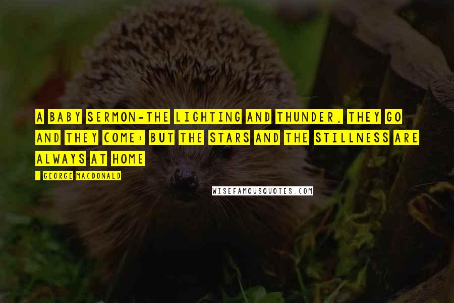 George MacDonald Quotes: A Baby Sermon-The lighting and thunder, they go and they come: But the stars and the stillness are always at home