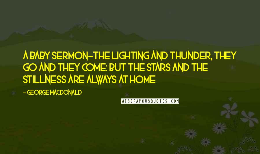 George MacDonald Quotes: A Baby Sermon-The lighting and thunder, they go and they come: But the stars and the stillness are always at home