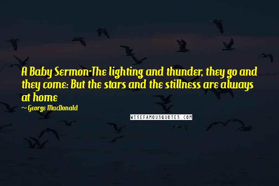 George MacDonald Quotes: A Baby Sermon-The lighting and thunder, they go and they come: But the stars and the stillness are always at home