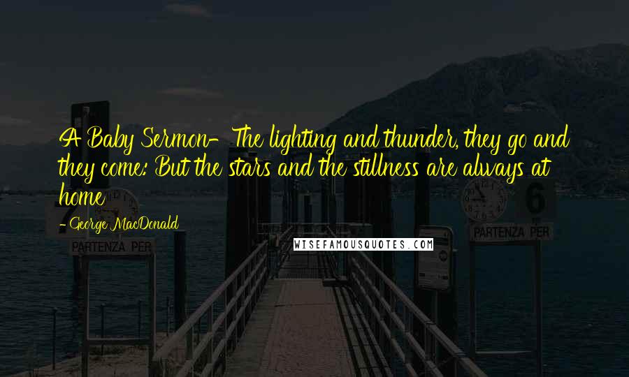 George MacDonald Quotes: A Baby Sermon-The lighting and thunder, they go and they come: But the stars and the stillness are always at home