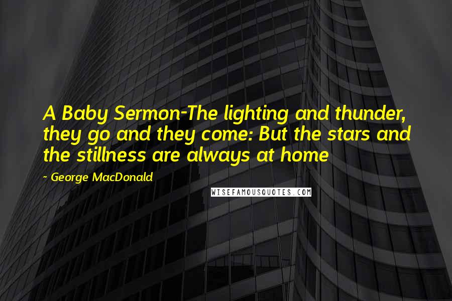 George MacDonald Quotes: A Baby Sermon-The lighting and thunder, they go and they come: But the stars and the stillness are always at home