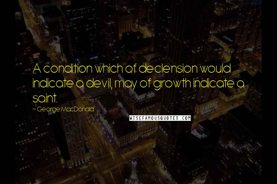 George MacDonald Quotes: A condition which of declension would indicate a devil, may of growth indicate a saint.