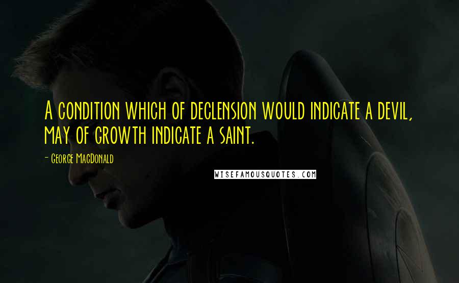 George MacDonald Quotes: A condition which of declension would indicate a devil, may of growth indicate a saint.