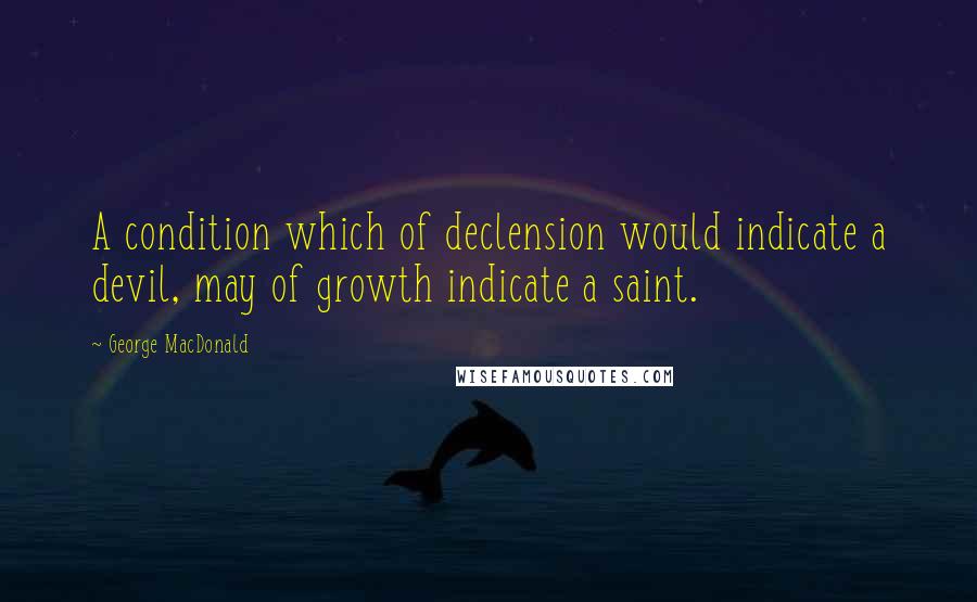 George MacDonald Quotes: A condition which of declension would indicate a devil, may of growth indicate a saint.