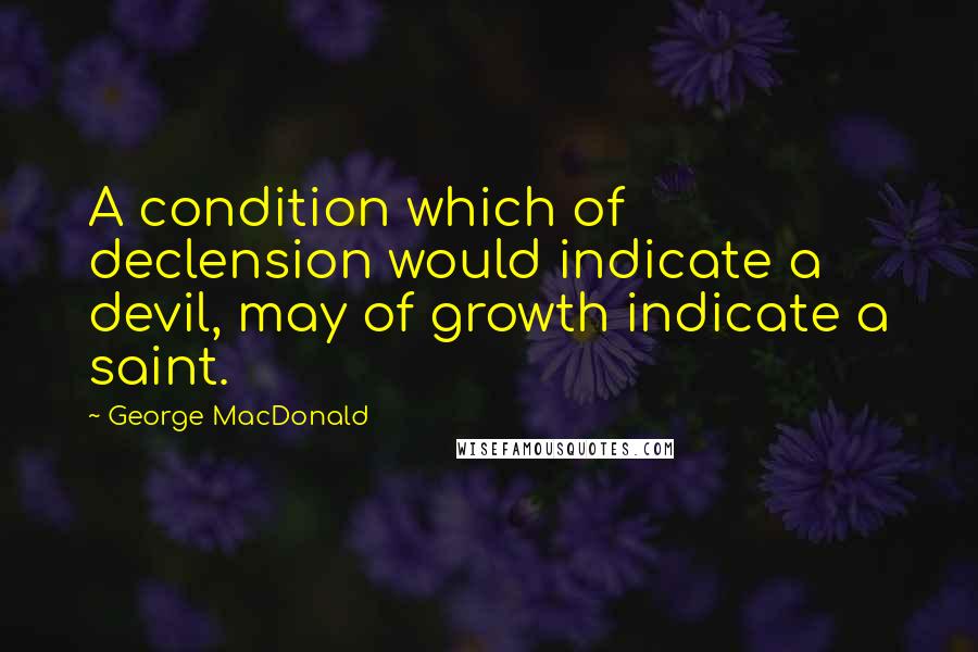 George MacDonald Quotes: A condition which of declension would indicate a devil, may of growth indicate a saint.