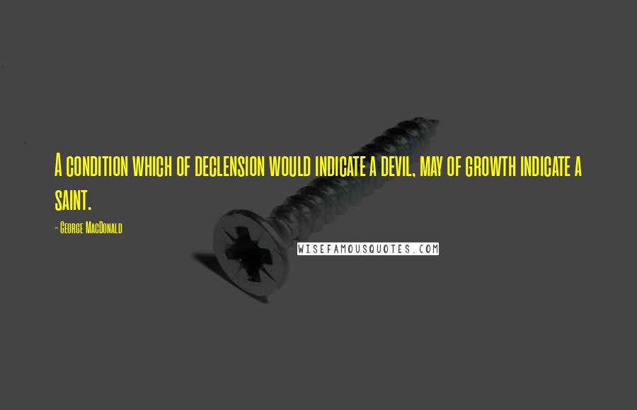 George MacDonald Quotes: A condition which of declension would indicate a devil, may of growth indicate a saint.