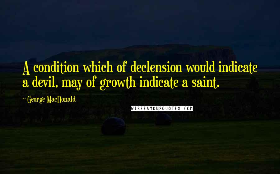 George MacDonald Quotes: A condition which of declension would indicate a devil, may of growth indicate a saint.