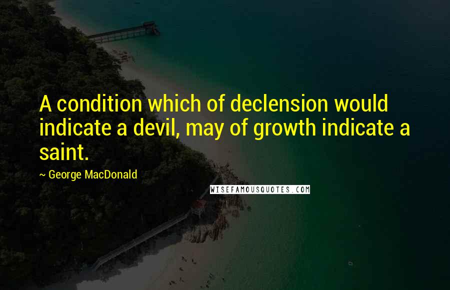 George MacDonald Quotes: A condition which of declension would indicate a devil, may of growth indicate a saint.