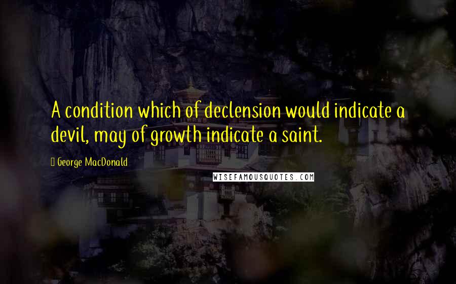 George MacDonald Quotes: A condition which of declension would indicate a devil, may of growth indicate a saint.