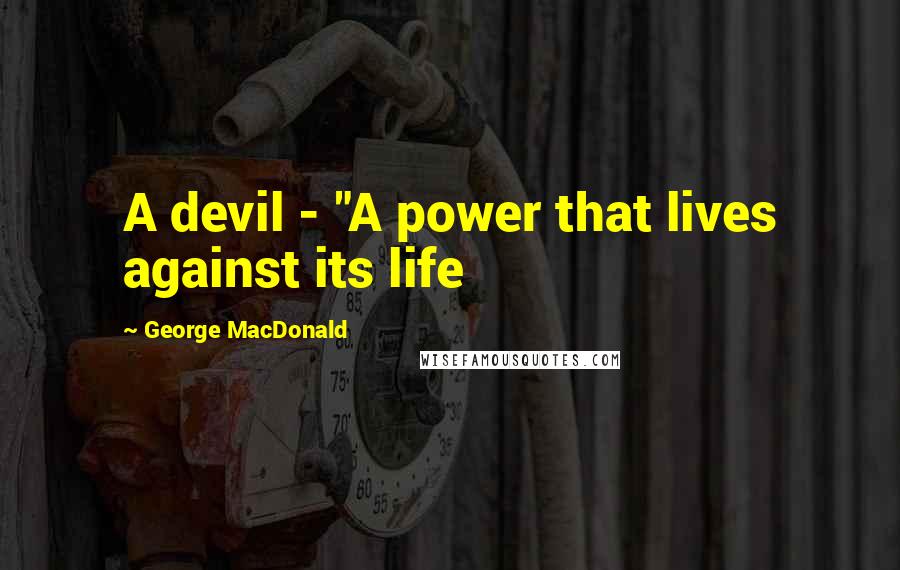 George MacDonald Quotes: A devil - "A power that lives against its life