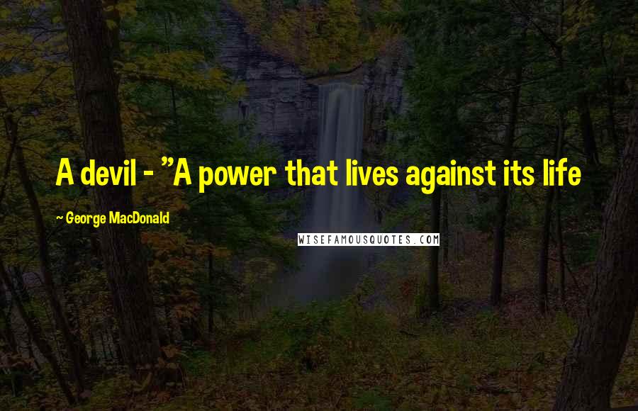 George MacDonald Quotes: A devil - "A power that lives against its life