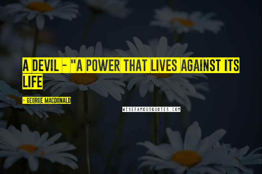 George MacDonald Quotes: A devil - "A power that lives against its life