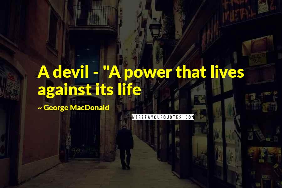 George MacDonald Quotes: A devil - "A power that lives against its life
