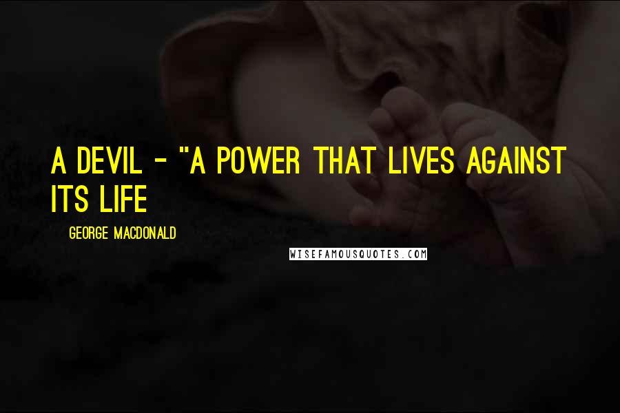 George MacDonald Quotes: A devil - "A power that lives against its life